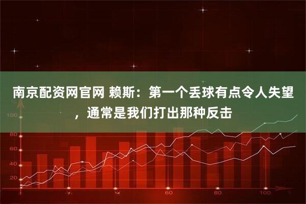 南京配资网官网 赖斯：第一个丢球有点令人失望，通常是我们打出那种反击