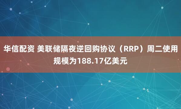 华信配资 美联储隔夜逆回购协议（RRP）周二使用规模为188.17亿美元