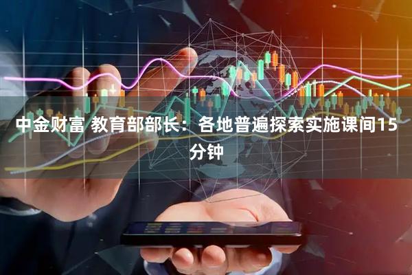 中金财富 教育部部长：各地普遍探索实施课间15分钟