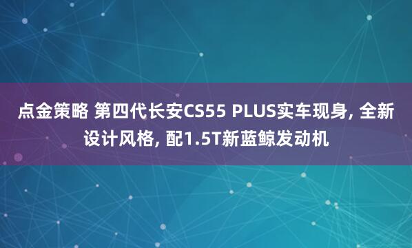 点金策略 第四代长安CS55 PLUS实车现身, 全新设计风格, 配1.5T新蓝鲸发动机