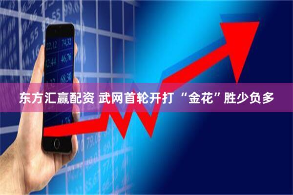 东方汇赢配资 武网首轮开打&#32;“金花”胜少负多