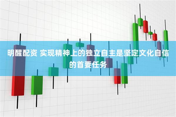 明醒配资 实现精神上的独立自主是坚定文化自信的首要任务