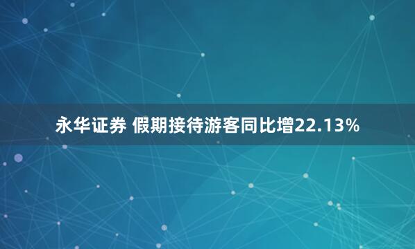 永华证券 假期接待游客同比增22.13%