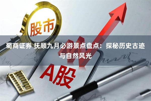 蜀商证券 抚顺九月必游景点盘点：探秘历史古迹与自然风光