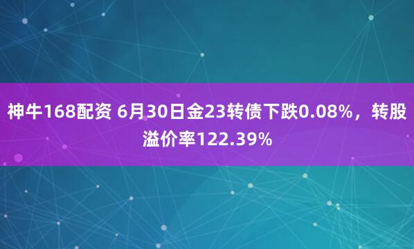 神牛168配资 6月30日金23转债下跌0.08%，转股溢价率122.39%