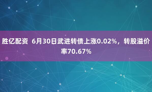 胜亿配资 6月30日武进转债上涨0.02%,转股溢价率70.67%
