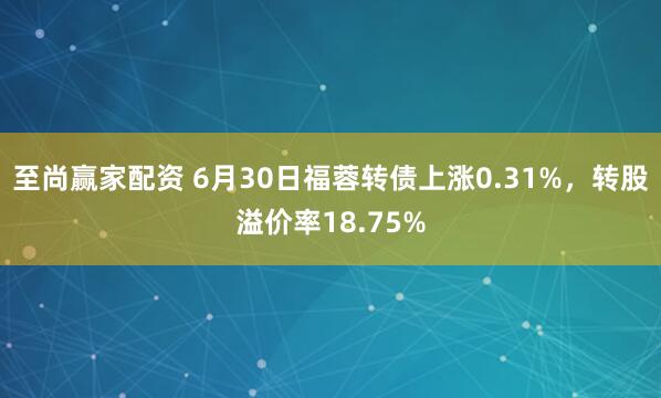 至尚赢家配资 6月30日福蓉转债上涨0.31%，转股溢价率18.75%