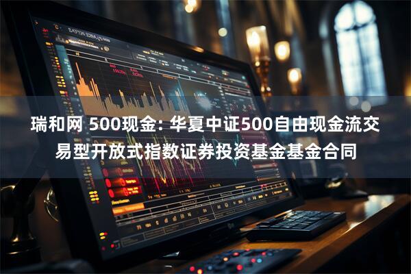 瑞和网 500现金: 华夏中证500自由现金流交易型开放式指数证券投资基金基金合同