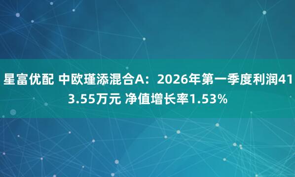 星富优配 中欧瑾添混合A：2026年第一季度利润413.55万元 净值增长率1.53%