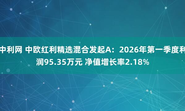 中利网 中欧红利精选混合发起A：2026年第一季度利润95.35万元 净值增长率2.18%