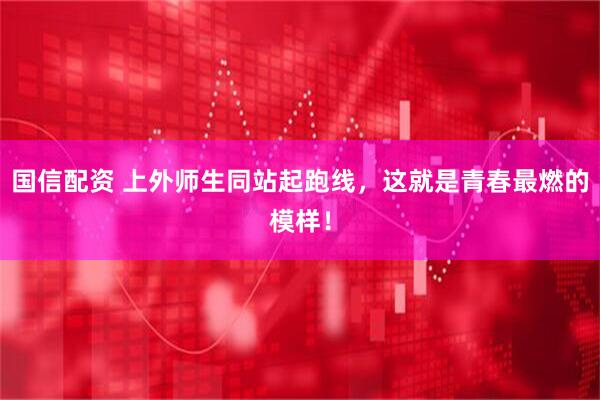 国信配资 上外师生同站起跑线，这就是青春最燃的模样！